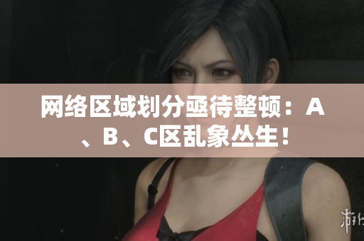 网络区域划分亟待整顿：A、B、C区乱象丛生！