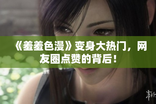 《羞羞色漫》变身大热门，网友圈点赞的背后！