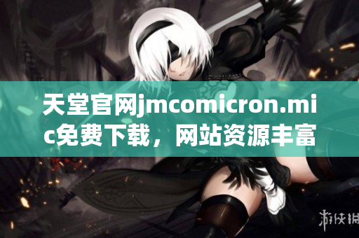 天堂官网jmcomicron.mic免费下载，网站资源丰富
