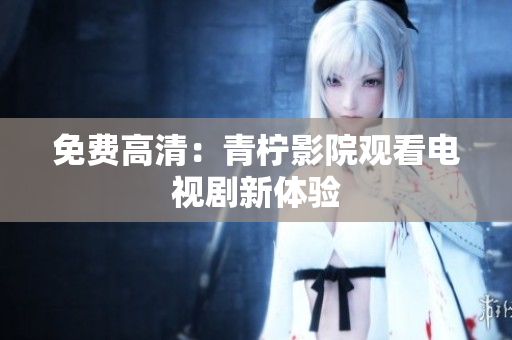 免费高清：青柠影院观看电视剧新体验