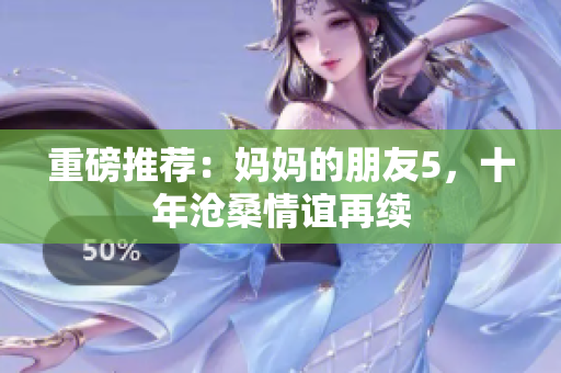 重磅推荐：妈妈的朋友5，十年沧桑情谊再续