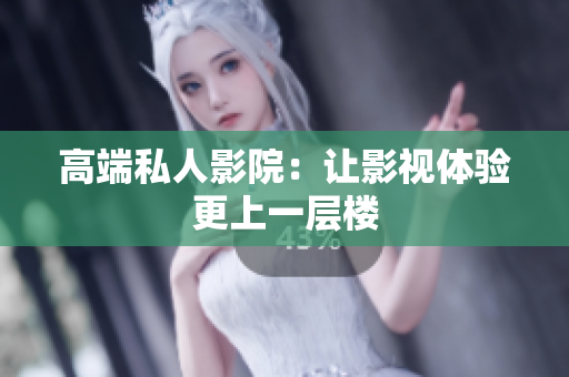 高端私人影院：让影视体验更上一层楼