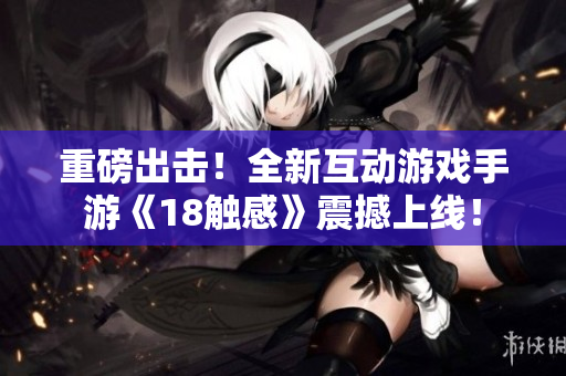 重磅出击！全新互动游戏手游《18触感》震撼上线！