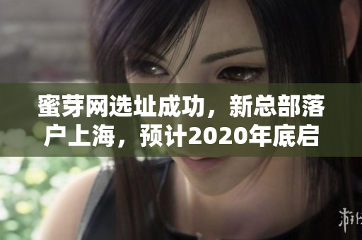 蜜芽网选址成功，新总部落户上海，预计2020年底启用