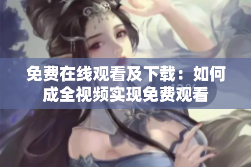 免费在线观看及下载：如何成全视频实现免费观看