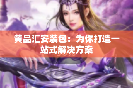黄品汇安装包：为你打造一站式解决方案