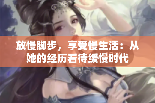 放慢脚步，享受慢生活：从她的经历看待缓慢时代