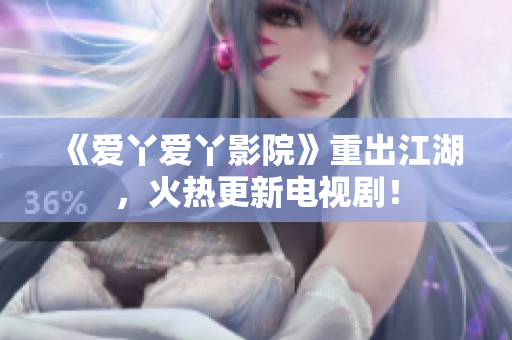 《爱丫爱丫影院》重出江湖，火热更新电视剧！