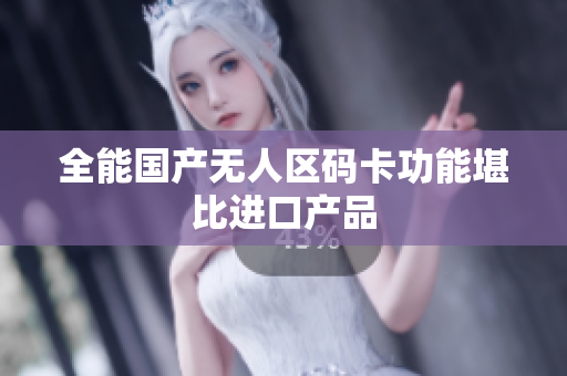 全能国产无人区码卡功能堪比进口产品