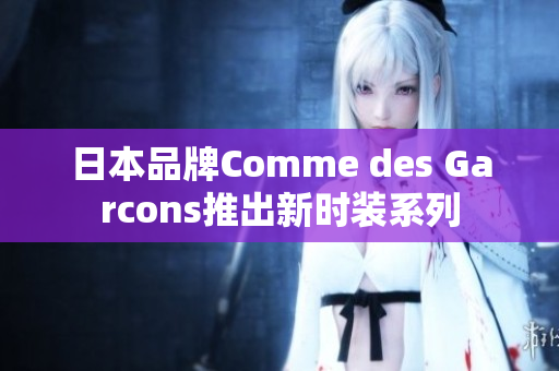 日本品牌Comme des Garcons推出新时装系列