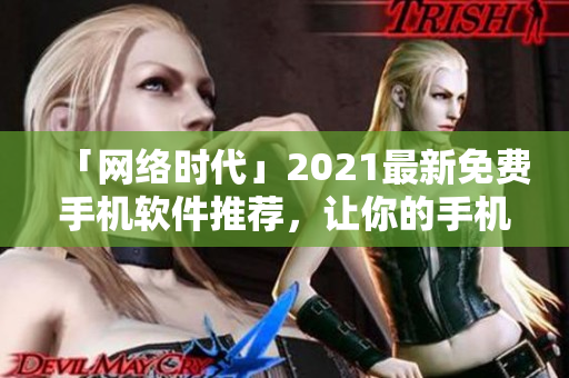 「网络时代」2021最新免费手机软件推荐，让你的手机更加智能化