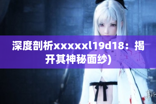 深度剖析xxxxxl19d18：揭开其神秘面纱)