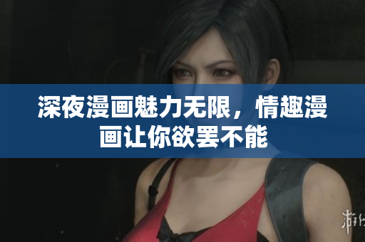 深夜漫画魅力无限，情趣漫画让你欲罢不能