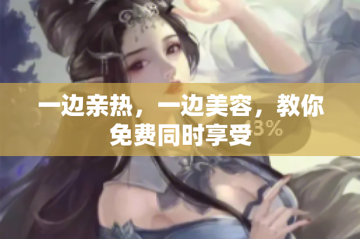一边亲热，一边美容，教你免费同时享受