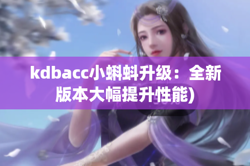 kdbacc小蝌蚪升级：全新版本大幅提升性能)