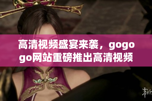 高清视频盛宴来袭，gogogo网站重磅推出高清视频全集！