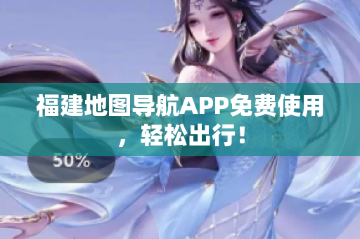 福建地图导航APP免费使用，轻松出行！