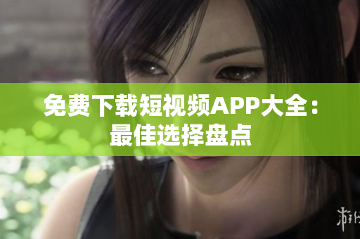 免费下载短视频APP大全：最佳选择盘点