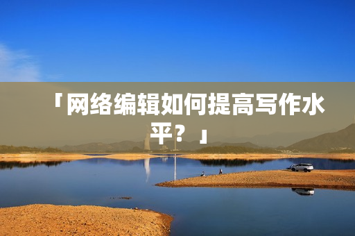 「网络编辑如何提高写作水平？」