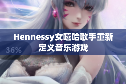 Hennessy女嘻哈歌手重新定义音乐游戏
