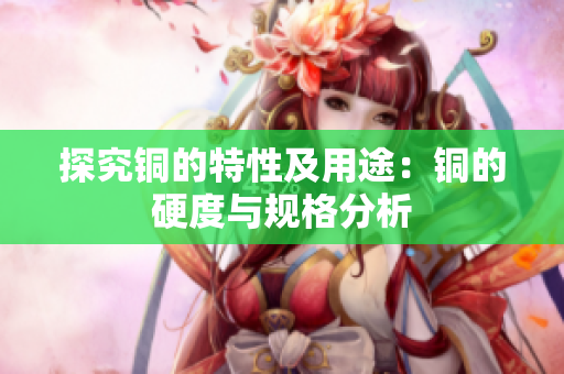 探究铜的特性及用途：铜的硬度与规格分析