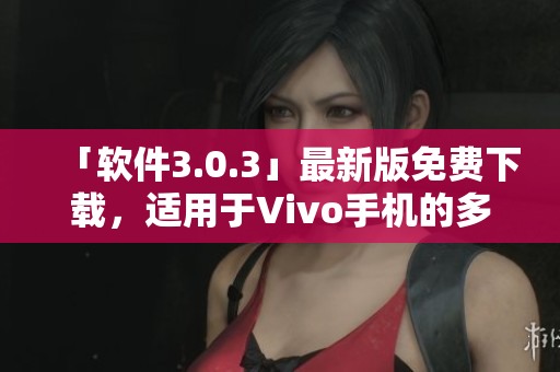 「软件3.0.3」最新版免费下载，适用于Vivo手机的多样化装扮完美呈现！