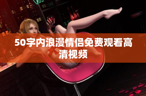 50字内浪漫情侣免费观看高清视频