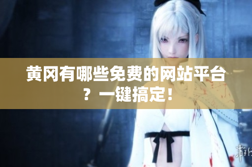 黄冈有哪些免费的网站平台？一键搞定！