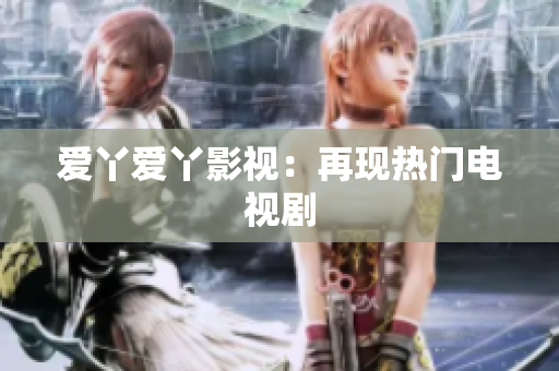 爱丫爱丫影视：再现热门电视剧