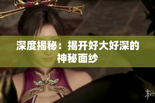 深度揭秘：揭开好大好深的神秘面纱