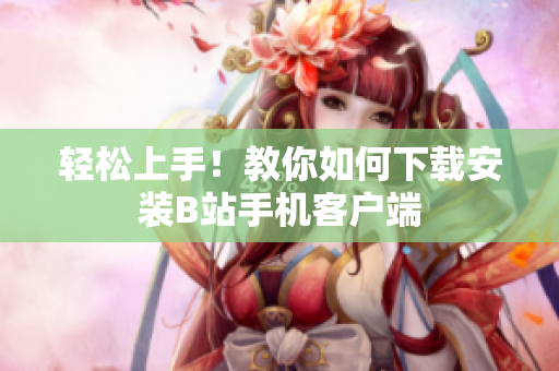轻松上手！教你如何下载安装B站手机客户端
