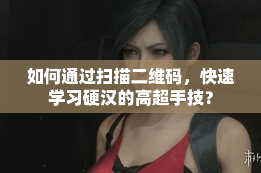 如何通过扫描二维码，快速学习硬汉的高超手技？