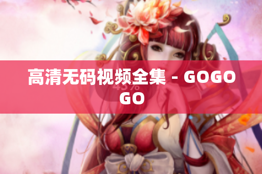 高清无码视频全集 - GOGOGO