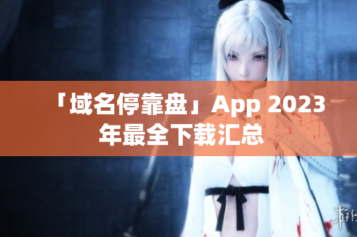 「域名停靠盘」App 2023 年最全下载汇总