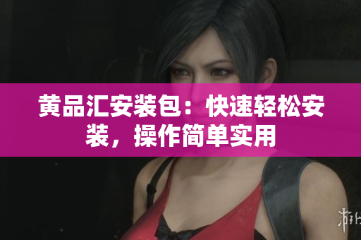 黄品汇安装包：快速轻松安装，操作简单实用