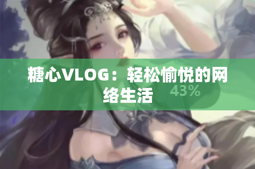 糖心VLOG：轻松愉悦的网络生活