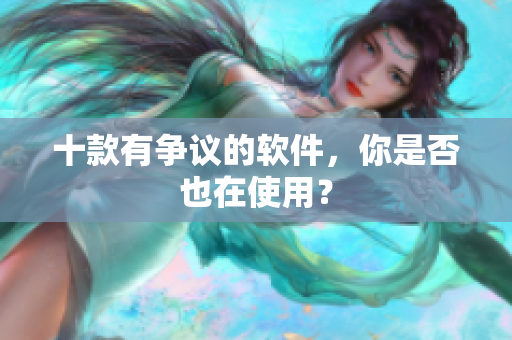 十款有争议的软件，你是否也在使用？