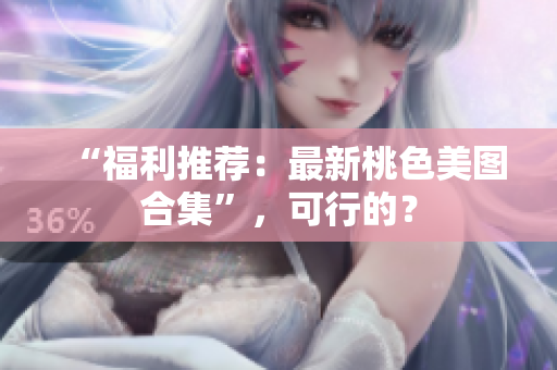 “福利推荐：最新桃色美图合集”，可行的？