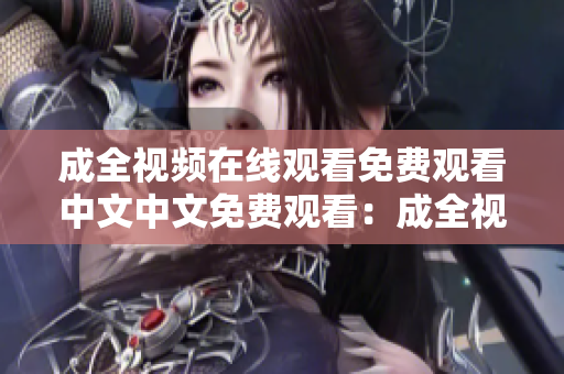 成全视频在线观看免费观看中文中文免费观看：成全视频在线
