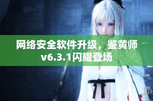 网络安全软件升级，鉴黄师v6.3.1闪耀登场