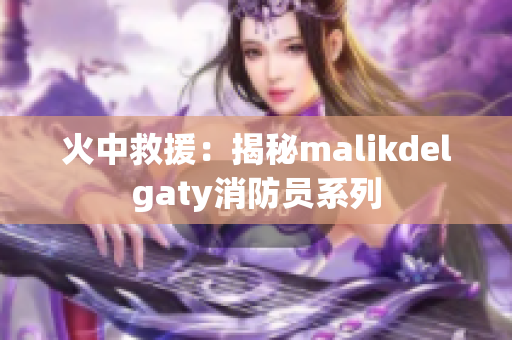 火中救援：揭秘malikdelgaty消防员系列