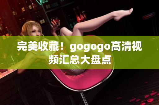完美收藏！gogogo高清视频汇总大盘点
