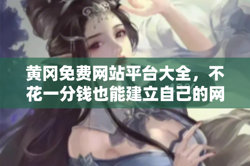 黄冈免费网站平台大全，不花一分钱也能建立自己的网站