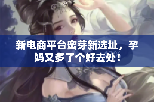 新电商平台蜜芽新选址，孕妈又多了个好去处！