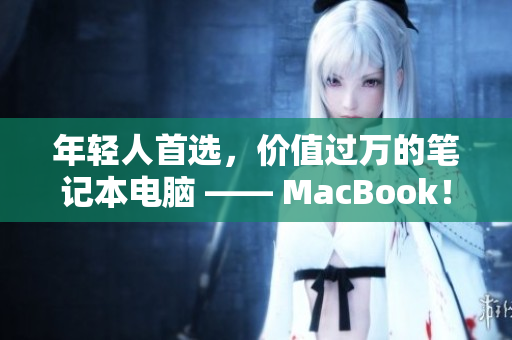年轻人首选，价值过万的笔记本电脑 —— MacBook！