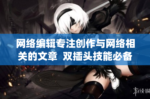 网络编辑专注创作与网络相关的文章  双插头技能必备)