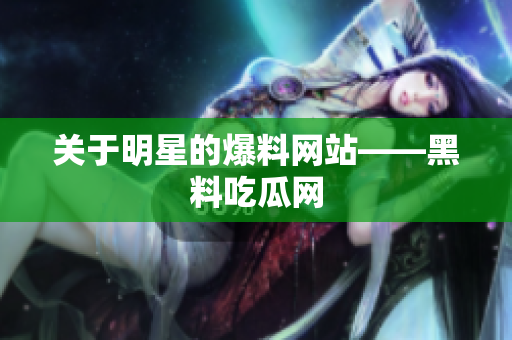 关于明星的爆料网站——黑料吃瓜网