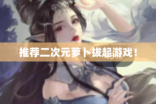 推荐二次元萝卜拔起游戏！