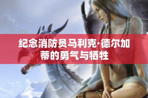纪念消防员马利克·德尔加蒂的勇气与牺牲