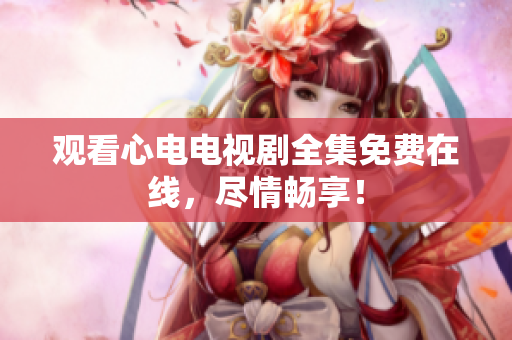 观看心电电视剧全集免费在线，尽情畅享！